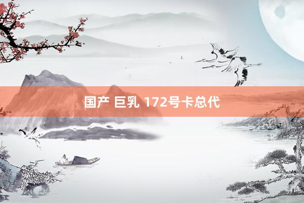 国产 巨乳 172号卡总代