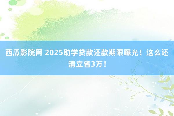 西瓜影院网 2025助学贷款还款期限曝光！这么还清立省3万！