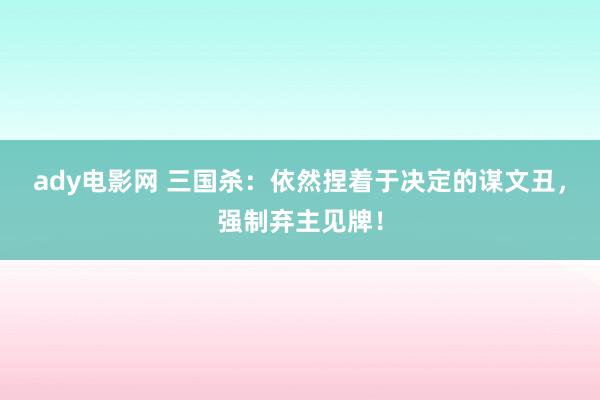 ady电影网 三国杀：依然捏着于决定的谋文丑，强制弃主见牌！