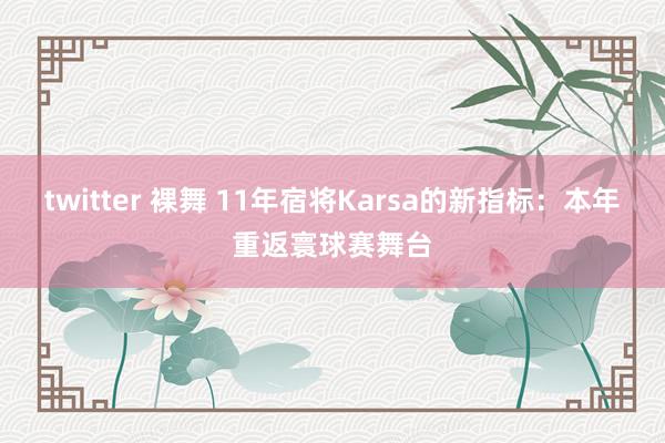 twitter 裸舞 11年宿将Karsa的新指标：本年重返寰球赛舞台