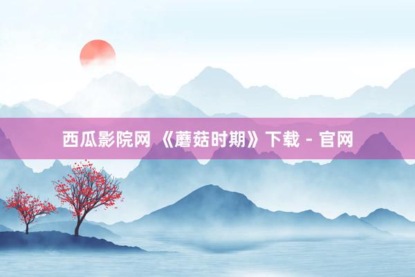 西瓜影院网 《蘑菇时期》下载 - 官网