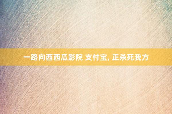 一路向西西瓜影院 支付宝， 正杀死我方