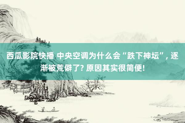 西瓜影院快播 中央空调为什么会“跌下神坛”， 逐渐被荒僻了? 原因其实很简便!