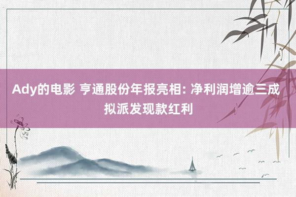 Ady的电影 亨通股份年报亮相: 净利润增逾三成 拟派发现款红利