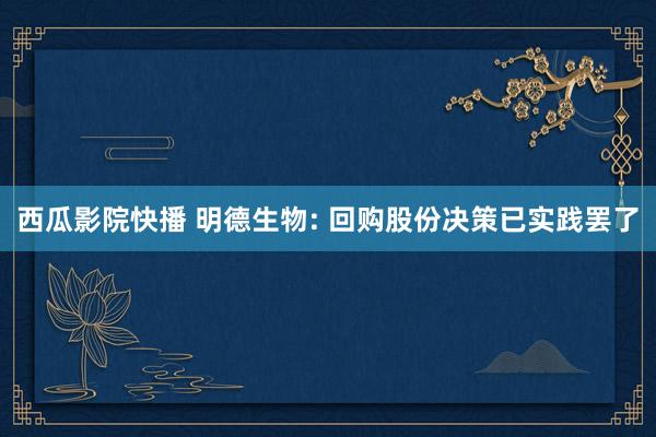 西瓜影院快播 明德生物: 回购股份决策已实践罢了