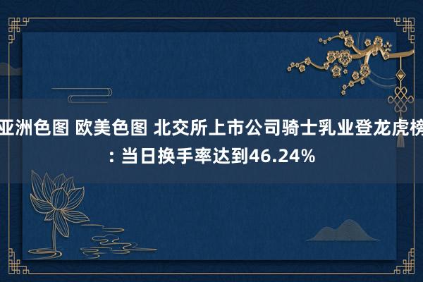 亚洲色图 欧美色图 北交所上市公司骑士乳业登龙虎榜: 当日换手率达到46.24%