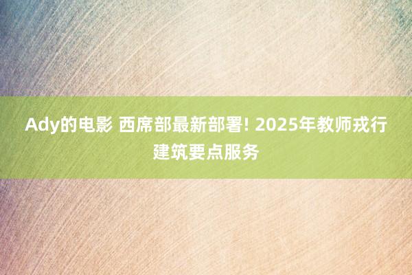 Ady的电影 西席部最新部署! 2025年教师戎行建筑要点服务