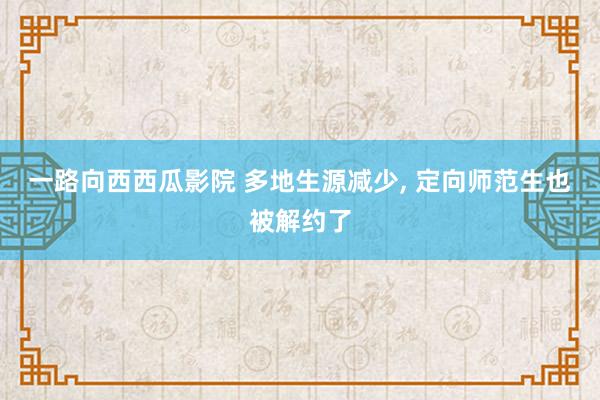 一路向西西瓜影院 多地生源减少， 定向师范生也被解约了