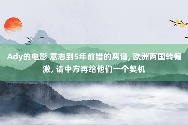 Ady的电影 意志到5年前错的离谱， 欧洲两国转偏激， 请中方再给他们一个契机