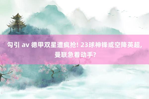 勾引 av 德甲双星遭疯抢! 23球神锋或空降英超， 曼联急着动手?