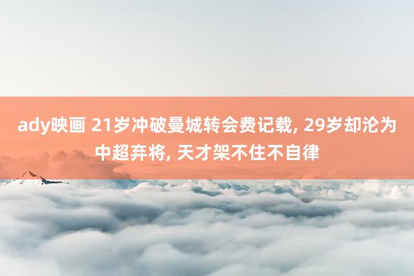 ady映画 21岁冲破曼城转会费记载， 29岁却沦为中超弃将， 天才架不住不自律
