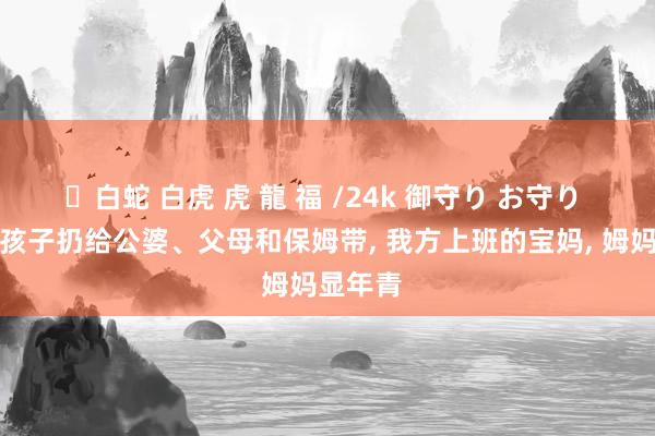 ✨白蛇 白虎 虎 龍 福 /24k 御守り お守り 但凡把孩子扔给公婆、父母和保姆带， 我方上班的宝妈， 姆妈显年青
