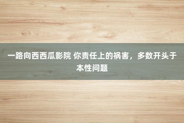 一路向西西瓜影院 你责任上的祸害，<a href=