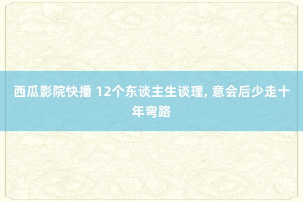西瓜影院快播 12个东谈主生谈理， 意会后少走十年弯路