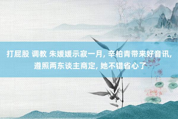 打屁股 调教 朱媛媛示寂一月， 辛柏青带来好音讯， 遵照两东谈主商定， 她不错省心了