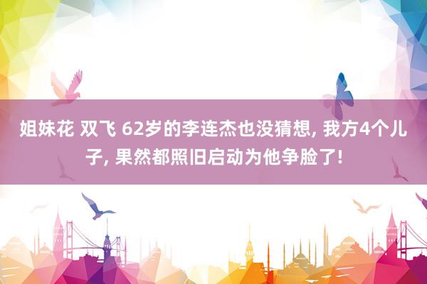 姐妹花 双飞 62岁的李连杰也没猜想， 我方4个儿子， 果然都照旧启动为他争脸了!