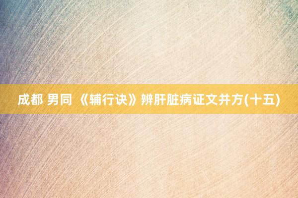 成都 男同 《辅行诀》辨肝脏病证文并方(十五)