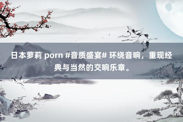 日本萝莉 porn #音质盛宴# 环绕音响，重现经典与当然的交响乐章。