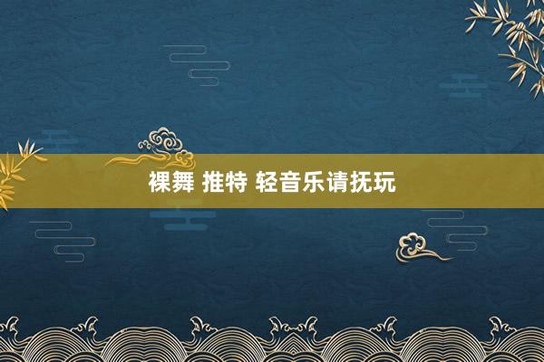 裸舞 推特 轻音乐请抚玩