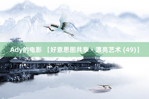Ady的电影 【好意思图共享 - 漂亮艺术 (49)】