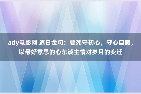 ady电影网 逐日金句:要死守初心,守心自暖,以最好意思的心东谈主情对岁月的变迁