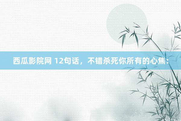 西瓜影院网 12句话,不错杀死你所有的心焦: