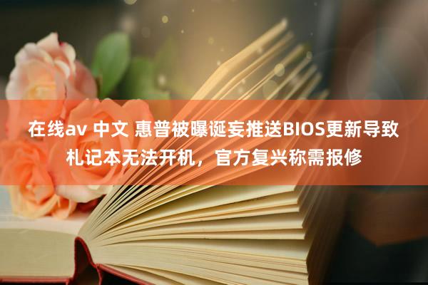 在线av 中文 惠普被曝诞妄推送BIOS更新导致札记本无法开机，官方复兴称需报修