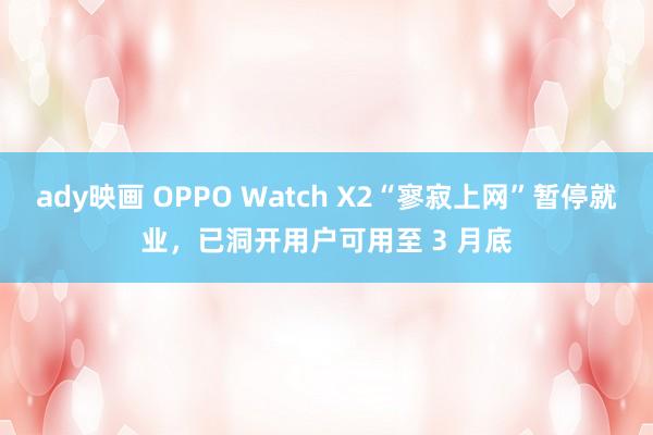 ady映画 OPPO Watch X2“寥寂上网”暂停就业，已洞开用户可用至 3 月底