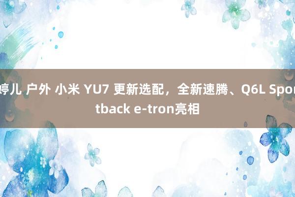 婷儿 户外 小米 YU7 更新选配，全新速腾、Q6L Sportback e-tron亮相